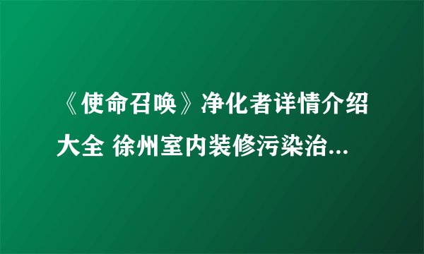 《使命召唤》净化者详情介绍大全 徐州室内装修污染治理公司哪家好