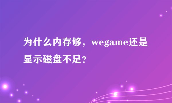 为什么内存够,wegame还是显示磁盘不足?