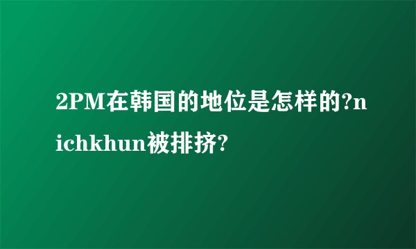 2PM在韩国的地位是怎样的?nichkhun被排挤?