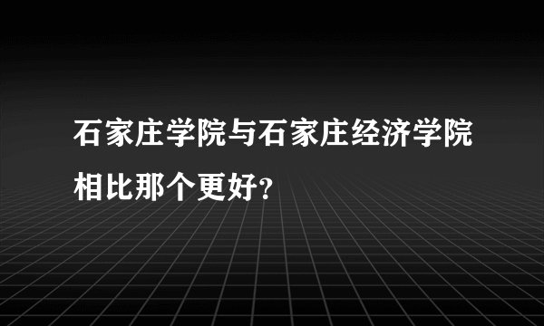 石家庄学院与石家庄经济学院相比那个更好？