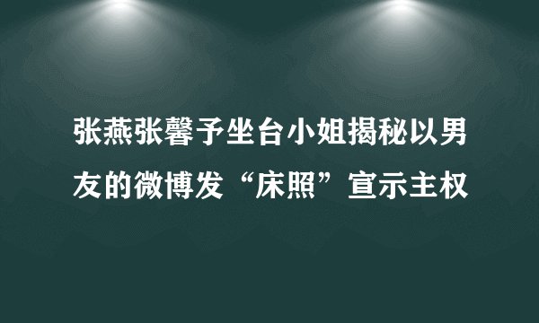 张燕张馨予坐台小姐揭秘以男友的微博发“床照”宣示主权