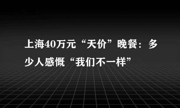 上海40万元“天价”晚餐：多少人感慨“我们不一样”