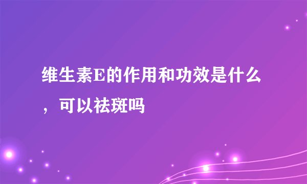 维生素E的作用和功效是什么，可以祛斑吗