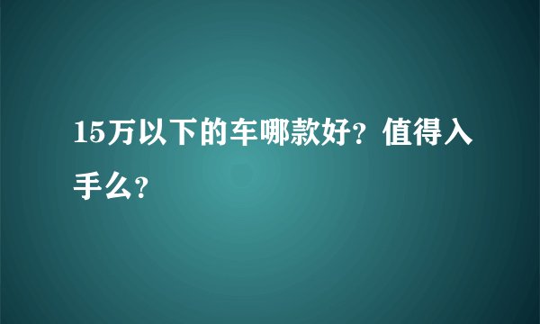 15万以下的车哪款好？值得入手么？