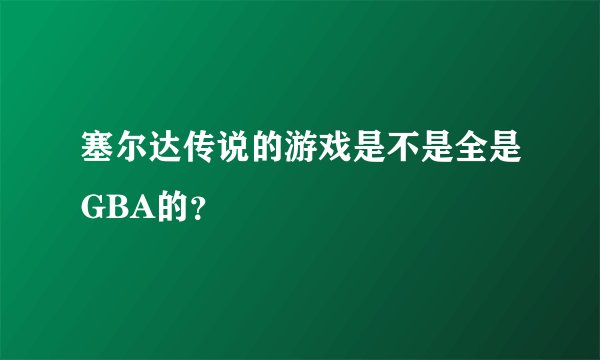 塞尔达传说的游戏是不是全是GBA的？