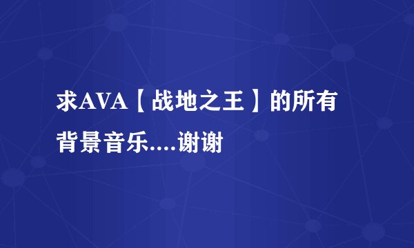 求AVA【战地之王】的所有背景音乐....谢谢