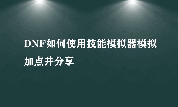 DNF如何使用技能模拟器模拟加点并分享