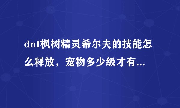dnf枫树精灵希尔夫的技能怎么释放，宠物多少级才有终极技能？