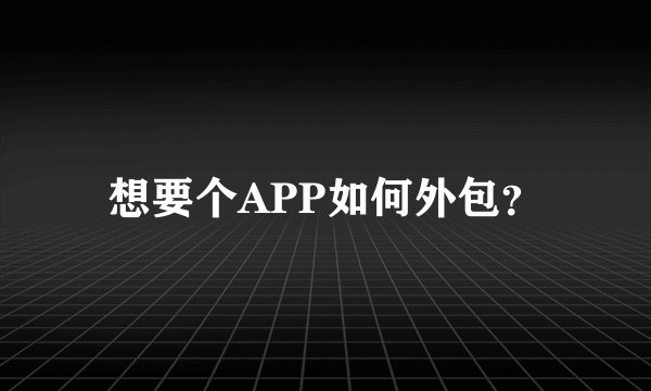 想要个APP如何外包？