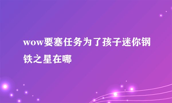 wow要塞任务为了孩子迷你钢铁之星在哪