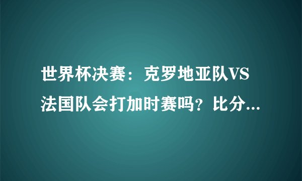世界杯决赛：克罗地亚队VS法国队会打加时赛吗？比分该怎么预测？