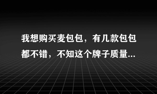 我想购买麦包包，有几款包包都不错，不知这个牌子质量是如何？
