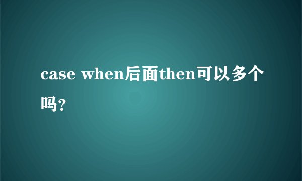 case when后面then可以多个吗？