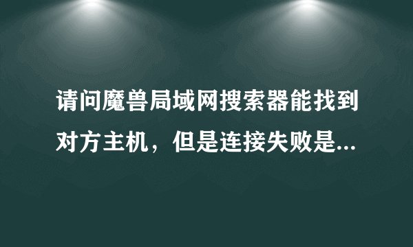 请问魔兽局域网搜索器能找到对方主机，但是连接失败是怎么回事？