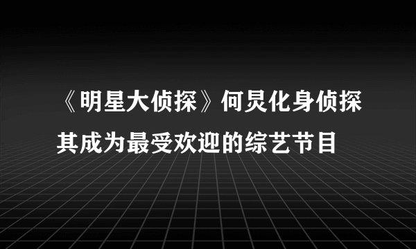 《明星大侦探》何炅化身侦探其成为最受欢迎的综艺节目
