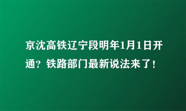 京沈高铁辽宁段明年1月1日开通？铁路部门最新说法来了！