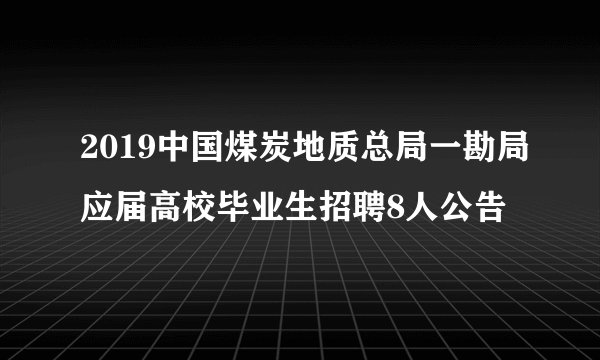 2019中国煤炭地质总局一勘局应届高校毕业生招聘8人公告