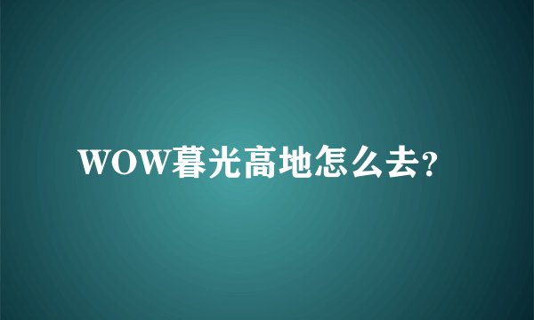 WOW暮光高地怎么去？