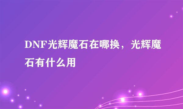 DNF光辉魔石在哪换，光辉魔石有什么用