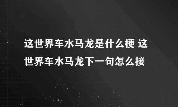 这世界车水马龙是什么梗 这世界车水马龙下一句怎么接
