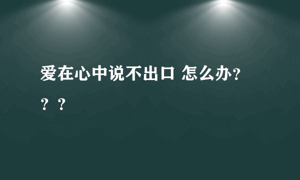 爱在心中说不出口 怎么办？？？