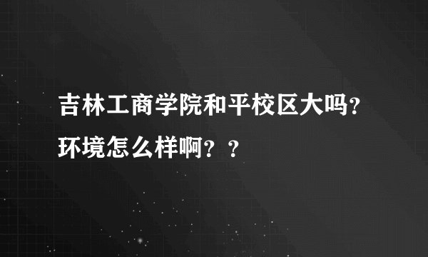 吉林工商学院和平校区大吗?环境怎么样啊??