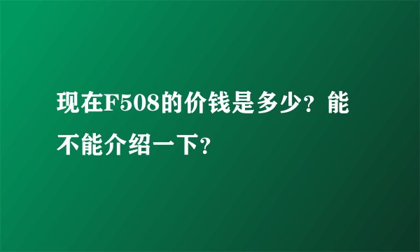 现在F508的价钱是多少？能不能介绍一下？