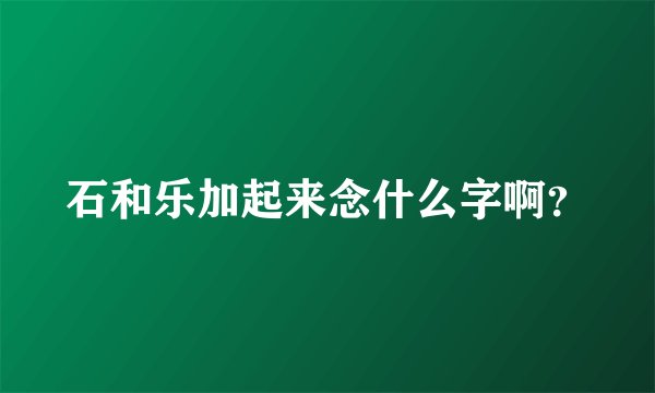 石和乐加起来念什么字啊？