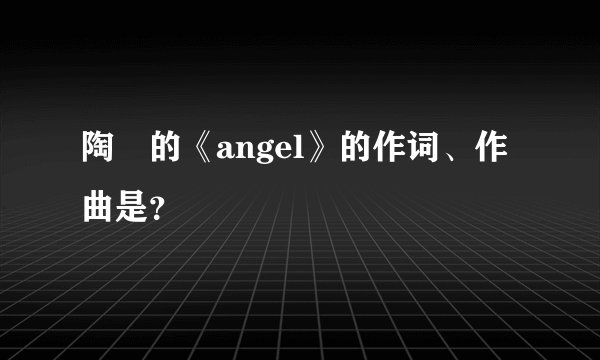 陶喆的《angel》的作词、作曲是？