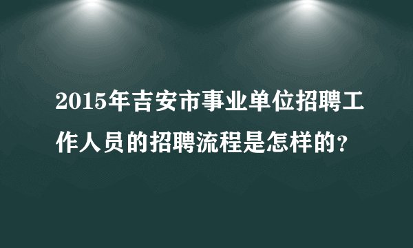 2015年吉安市事业单位招聘工作人员的招聘流程是怎样的？