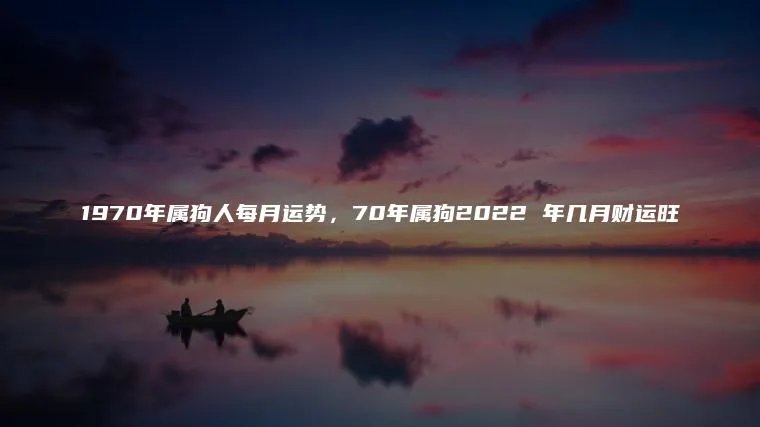 1970年属狗人每月运势，70年属狗2022 年几月财运旺