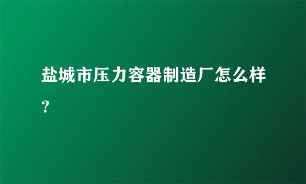 盐城市压力容器制造厂怎么样？