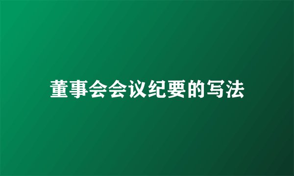 董事会会议纪要的写法