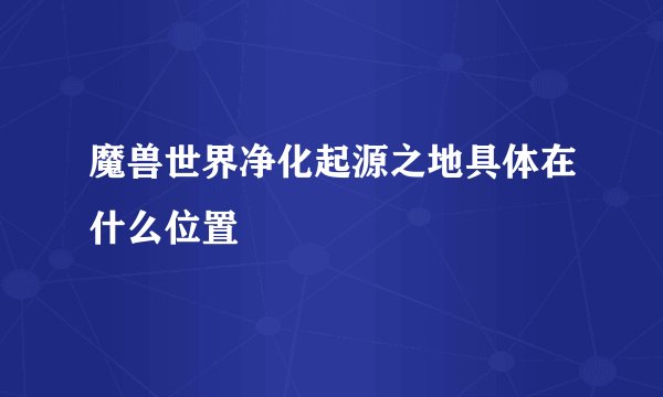 魔兽世界净化起源之地具体在什么位置
