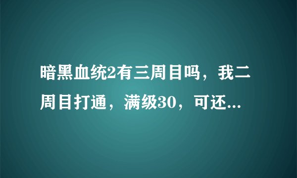 暗黑血统2有三周目吗，我二周目打通，满级30，可还有很多技能没加点