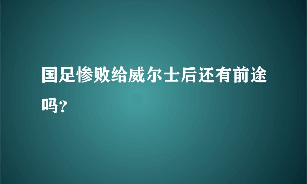 国足惨败给威尔士后还有前途吗？