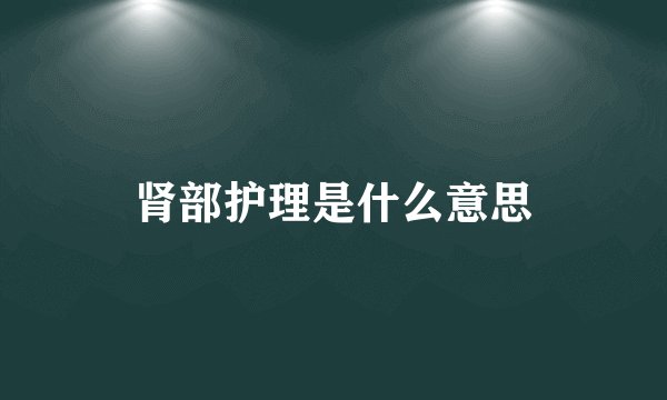 肾部护理是什么意思