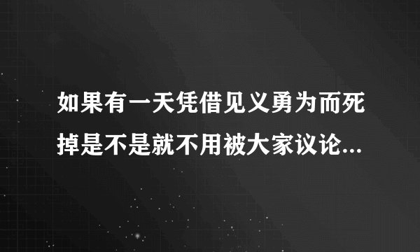 如果有一天凭借见义勇为而死掉是不是就不用被大家议论了。家人是不是也不会太伤心难过呢?