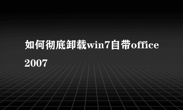 如何彻底卸载win7自带office2007