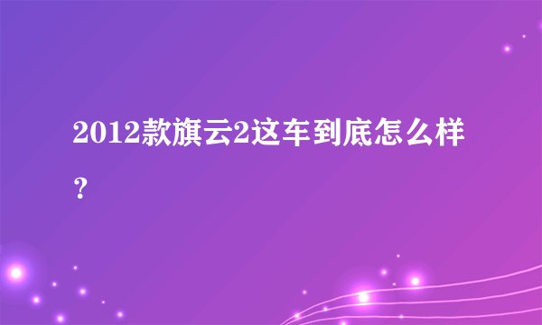 2012款旗云2这车到底怎么样？