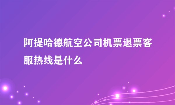 阿提哈德航空公司机票退票客服热线是什么