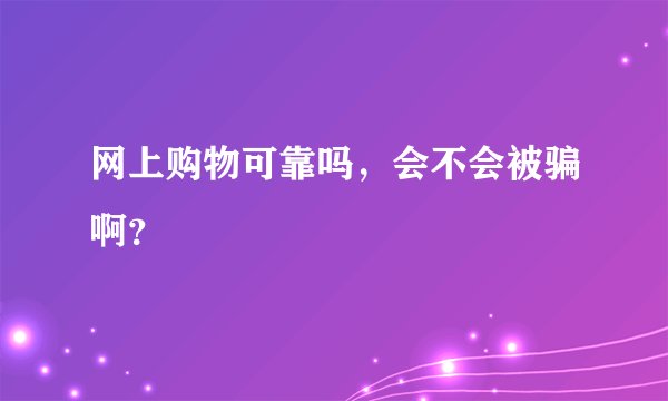 网上购物可靠吗,会不会被骗啊?