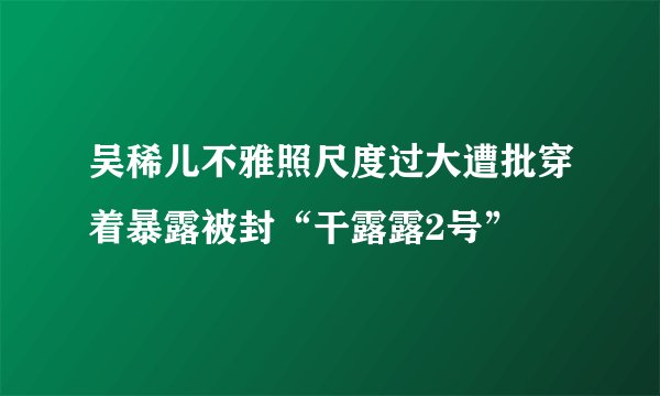 吴稀儿不雅照尺度过大遭批穿着暴露被封“干露露2号”