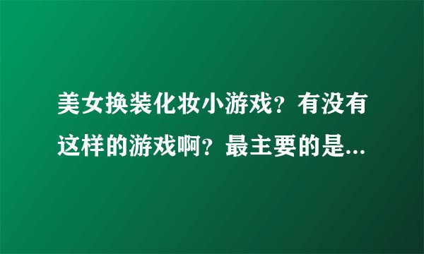 美女换装化妆小游戏？有没有这样的游戏啊？最主要的是要有美女啊！