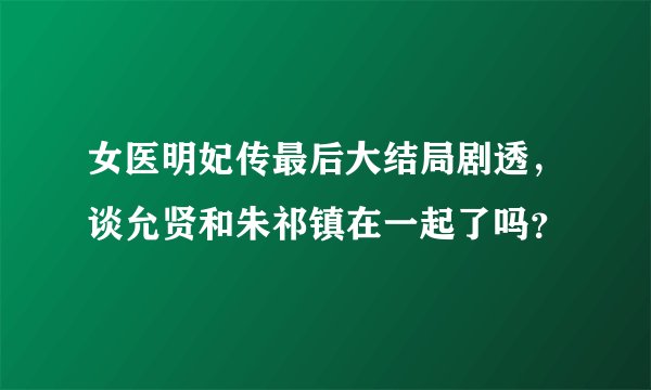 女医明妃传最后大结局剧透，谈允贤和朱祁镇在一起了吗？