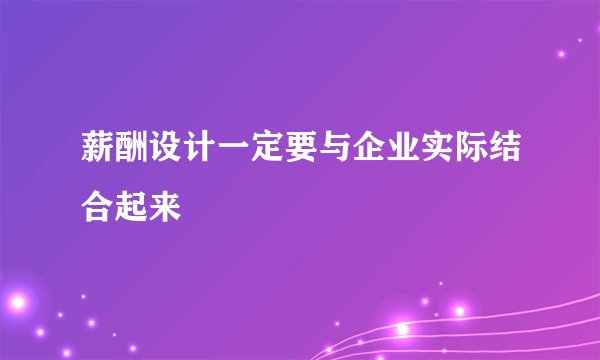 薪酬设计一定要与企业实际结合起来