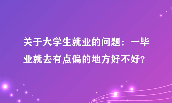 关于大学生就业的问题：一毕业就去有点偏的地方好不好？