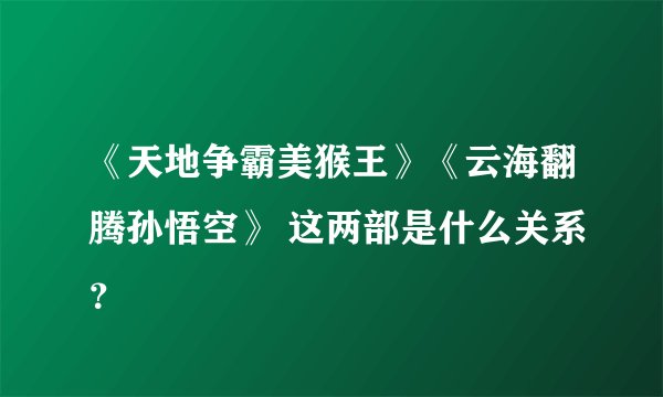 《天地争霸美猴王》《云海翻腾孙悟空》 这两部是什么关系？