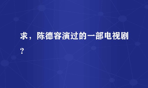 求，陈德容演过的一部电视剧？