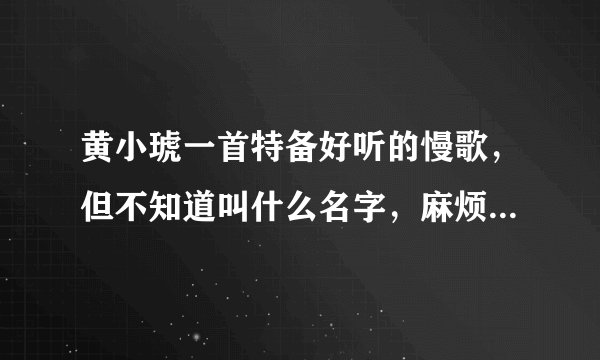 黄小琥一首特备好听的慢歌，但不知道叫什么名字，麻烦各位帮我找找，谢了！！